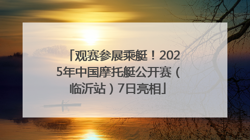 观赛参展乘艇！2025年中国摩托艇公开赛（临沂站）7日亮相