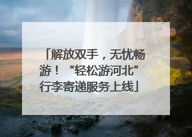 解放双手，无忧畅游！“轻松游河北”行李寄递服务上线