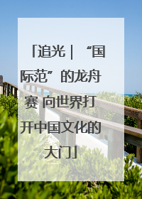 追光｜“国际范”的龙舟赛 向世界打开中国文化的大门