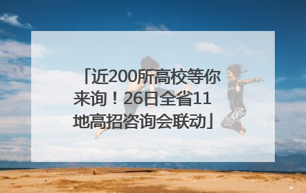 近200所高校等你来询！26日全省11地高招咨询会联动