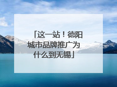这一站！德阳城市品牌推广为什么到无锡