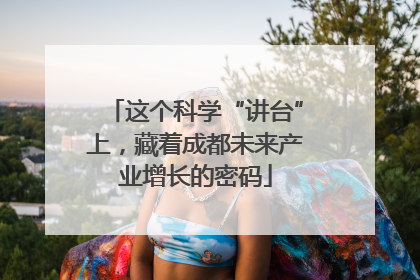这个科学“讲台”上，藏着成都未来产业增长的密码