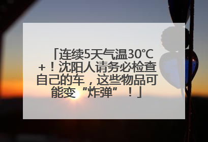 连续5天气温30℃+！沈阳人请务必检查自己的车，这些物品可能变“炸弹”！