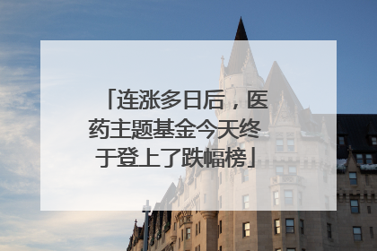 连涨多日后，医药主题基金今天终于登上了跌幅榜