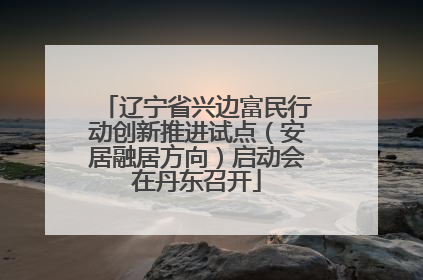 辽宁省兴边富民行动创新推进试点（安居融居方向）启动会在丹东召开