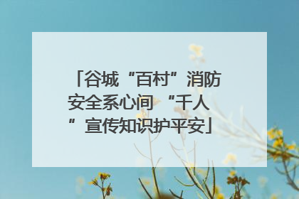 谷城“百村”消防安全系心间 “千人”宣传知识护平安