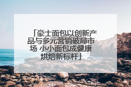 豪士面包以创新产品与多元营销破局市场 小小面包成健康烘焙新标杆