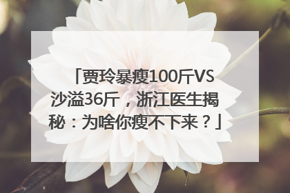 贾玲暴瘦100斤VS沙溢36斤，浙江医生揭秘：为啥你瘦不下来？