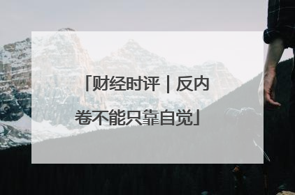 财经时评｜反内卷不能只靠自觉
