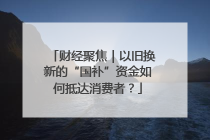财经聚焦｜以旧换新的“国补”资金如何抵达消费者？