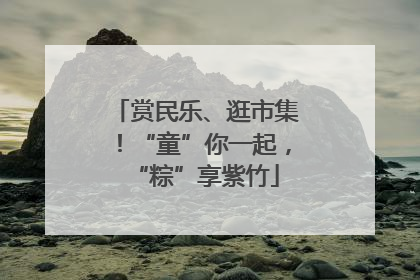 赏民乐、逛市集！“童”你一起，“粽”享紫竹