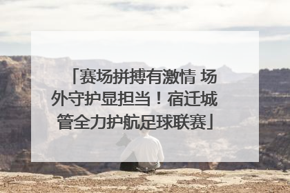 赛场拼搏有激情 场外守护显担当！宿迁城管全力护航足球联赛
