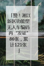 赞！湘江新区功能型无人车编码再“发证”86张，累计121张