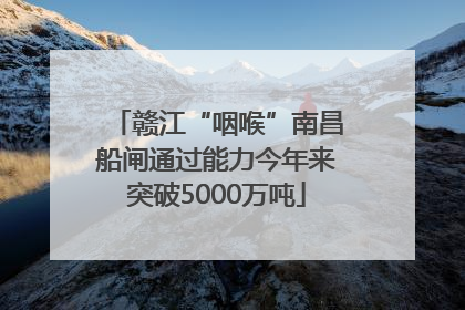赣江“咽喉”南昌船闸通过能力今年来突破5000万吨