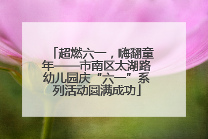 超燃六一，嗨翻童年——市南区太湖路幼儿园庆“六一”系列活动圆满成功