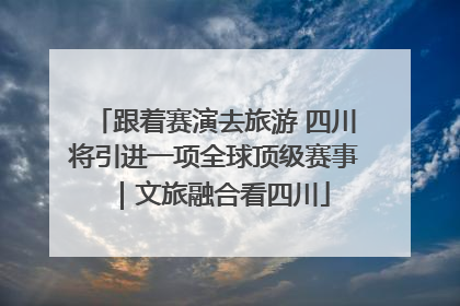 跟着赛演去旅游 四川将引进一项全球顶级赛事｜文旅融合看四川