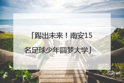 踢出未来！南安15名足球少年圆梦大学
