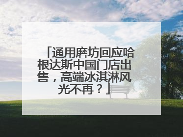 通用磨坊回应哈根达斯中国门店出售，高端冰淇淋风光不再？