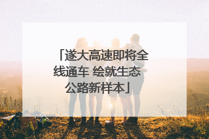 遂大高速即将全线通车 绘就生态公路新样本