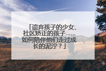 遗弃孩子的少女、社区矫正的孩子……如何陪伴他们走过成长的泥泞？