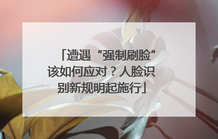 遭遇“强制刷脸”该如何应对？人脸识别新规明起施行