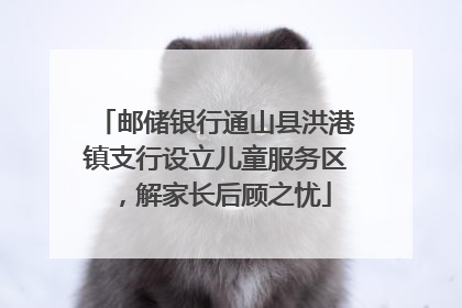 邮储银行通山县洪港镇支行设立儿童服务区，解家长后顾之忧