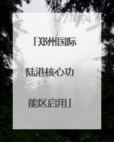 郑州国际陆港核心功能区启用