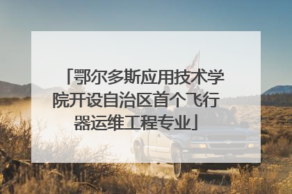 鄂尔多斯应用技术学院开设自治区首个飞行器运维工程专业