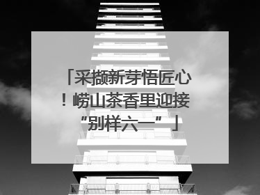 采撷新芽悟匠心！崂山茶香里迎接“别样六一”