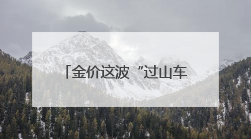 金价这波“过山车”得理性上车 短期需防范投机风险
