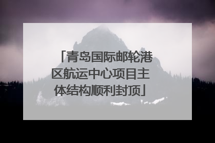 青岛国际邮轮港区航运中心项目主体结构顺利封顶