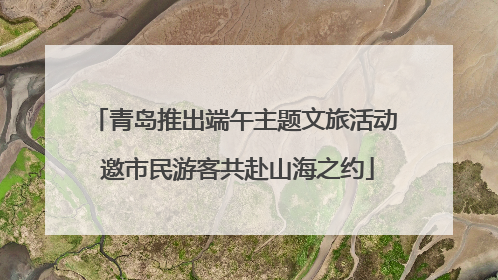 青岛推出端午主题文旅活动 邀市民游客共赴山海之约