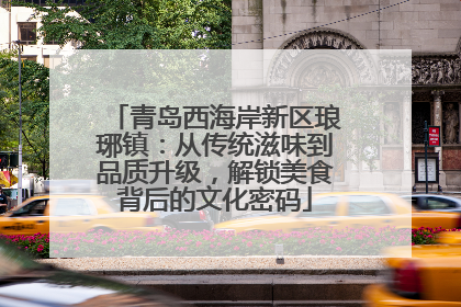 青岛西海岸新区琅琊镇：从传统滋味到品质升级，解锁美食背后的文化密码