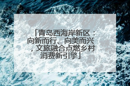 青岛西海岸新区：向新而行、向美而兴，文旅融合点燃乡村消费新引擎