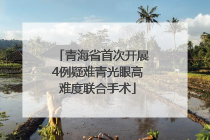 青海省首次开展4例疑难青光眼高难度联合手术