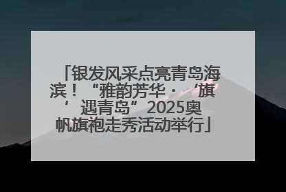 银发风采点亮青岛海滨！“雅韵芳华・‘旗’遇青岛”2025奥帆旗袍走秀活动举行