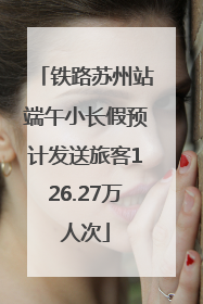 铁路苏州站端午小长假预计发送旅客126.27万人次