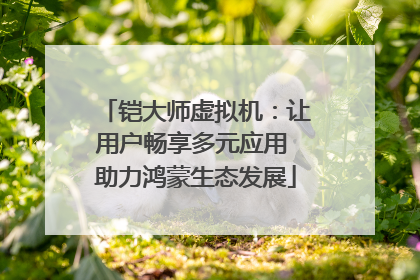 铠大师虚拟机：让用户畅享多元应用 助力鸿蒙生态发展