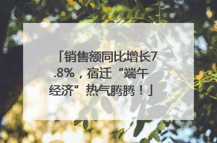 销售额同比增长7.8%，宿迁“端午经济”热气腾腾！