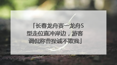 长春龙舟赛一龙舟S型走位直冲岸边，游客调侃称曹操诚不欺我