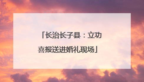 长治长子县：立功喜报送进婚礼现场