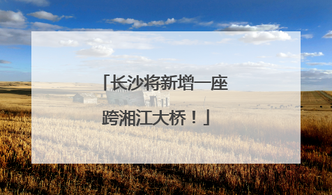 长沙将新增一座跨湘江大桥！