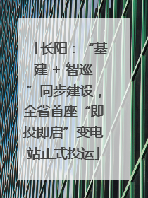 长阳：“基建 + 智巡”同步建设，全省首座“即投即启”变电站正式投运