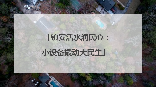 镇安活水润民心：小设备撬动大民生
