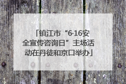 镇江市“6·16安全宣传咨询日”主场活动在丹徒和京口举办