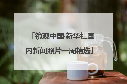 镜观中国·新华社国内新闻照片一周精选