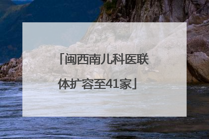 闽西南儿科医联体扩容至41家
