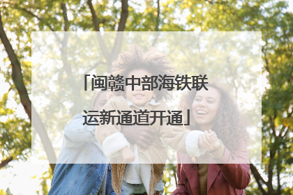 闽赣中部海铁联运新通道开通