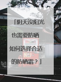阴天没阳光也需要防晒 如何选择合适的防晒霜？