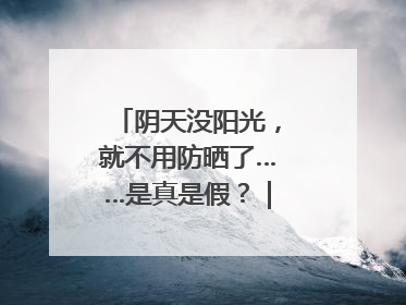 阴天没阳光，就不用防晒了……是真是假？｜谣言终结站
